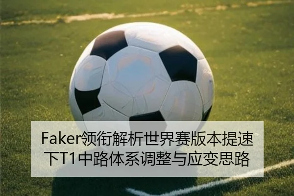 Faker领衔解析世界赛版本提速下T1中路体系调整与应变思路