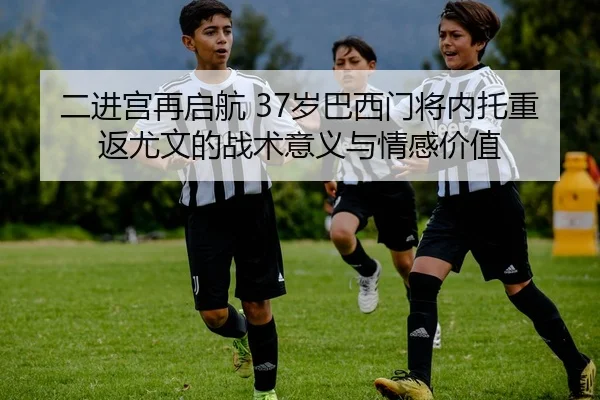二进宫再启航 37岁巴西门将内托重返尤文的战术意义与情感价值
